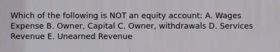 Which of the following is NOT an equity account: A. Wages Expense B. Owner, Capital C. Owner, withdrawals D. Services Revenue E. Unearned Revenue