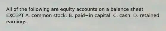 All of the following are equity accounts on a balance sheet EXCEPT A. common stock. B. paid−in capital. C. cash. D. retained earnings.