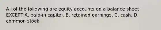 All of the following are equity accounts on a balance sheet EXCEPT A. paid-in capital. B. retained earnings. C. cash. D. common stock.