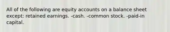 All of the following are equity accounts on a balance sheet except: retained earnings. -cash. -common stock. -paid-in capital.