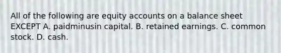 All of the following are equity accounts on a balance sheet EXCEPT A. paidminusin capital. B. retained earnings. C. common stock. D. cash.