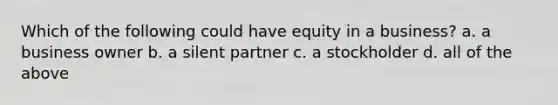 Which of the following could have equity in a business? a. a business owner b. a silent partner c. a stockholder d. all of the above