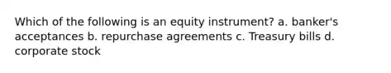 Which of the following is an equity instrument? a. banker's acceptances b. repurchase agreements c. Treasury bills d. corporate stock