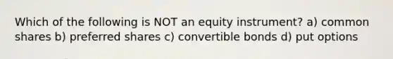 Which of the following is NOT an equity instrument? a) common shares b) preferred shares c) convertible bonds d) put options