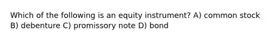 Which of the following is an equity instrument? A) common stock B) debenture C) promissory note D) bond