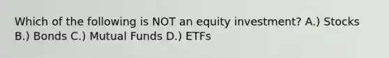 Which of the following is NOT an equity investment? A.) Stocks B.) Bonds C.) Mutual Funds D.) ETFs