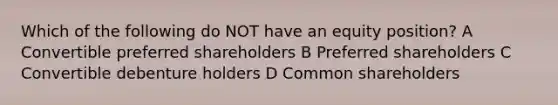 Which of the following do NOT have an equity position? A Convertible preferred shareholders B Preferred shareholders C Convertible debenture holders D Common shareholders