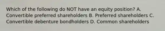 Which of the following do NOT have an equity position? A. Convertible preferred shareholders B. Preferred shareholders C. Convertible debenture bondholders D. Common shareholders