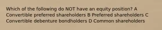 Which of the following do NOT have an equity position? A Convertible preferred shareholders B Preferred shareholders C Convertible debenture bondholders D Common shareholders