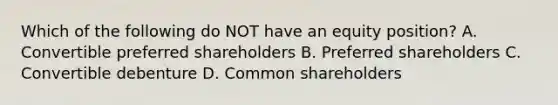 Which of the following do NOT have an equity position? A. Convertible preferred shareholders B. Preferred shareholders C. Convertible debenture D. Common shareholders