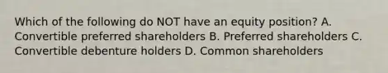 Which of the following do NOT have an equity position? A. Convertible preferred shareholders B. Preferred shareholders C. Convertible debenture holders D. Common shareholders