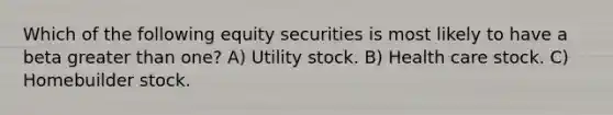 Which of the following equity securities is most likely to have a beta greater than one? A) Utility stock. B) Health care stock. C) Homebuilder stock.