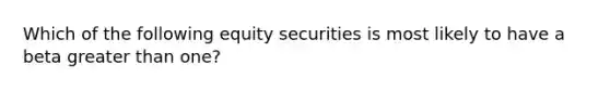 Which of the following equity securities is most likely to have a beta greater than one?