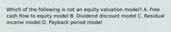 Which of the following is not an equity valuation model? A. Free cash flow to equity model B. Dividend discount model C. Residual income model D. Payback period model