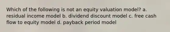 Which of the following is not an equity valuation model? a. residual income model b. dividend discount model c. free cash flow to equity model d. payback period model