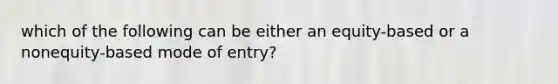 which of the following can be either an equity-based or a nonequity-based mode of entry?