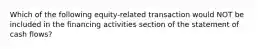 Which of the following equity-related transaction would NOT be included in the financing activities section of the statement of cash flows?