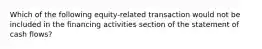 Which of the following equity-related transaction would not be included in the financing activities section of the statement of cash flows?