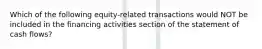 Which of the following equity-related transactions would NOT be included in the financing activities section of the statement of cash flows?