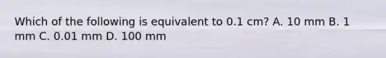 Which of the following is equivalent to 0.1 cm? A. 10 mm B. 1 mm C. 0.01 mm D. 100 mm