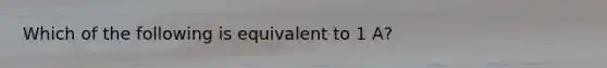 Which of the following is equivalent to 1 A?