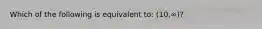 Which of the following is equivalent to: (10,∞)?