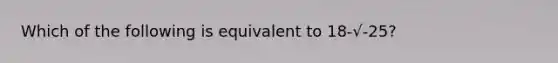 Which of the following is equivalent to 18-√-25?