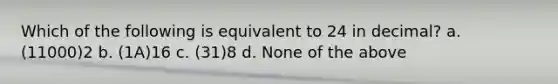 Which of the following is equivalent to 24 in decimal? a. (11000)2 b. (1A)16 c. (31)8 d. None of the above