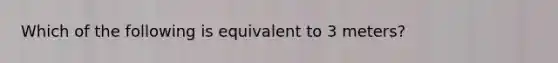 Which of the following is equivalent to 3 meters?