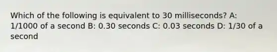 Which of the following is equivalent to 30 milliseconds? A: 1/1000 of a second B: 0.30 seconds C: 0.03 seconds D: 1/30 of a second