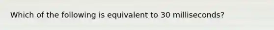 Which of the following is equivalent to 30 milliseconds?