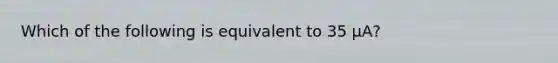 Which of the following is equivalent to 35 μA?