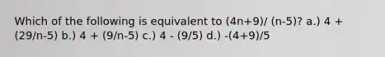 Which of the following is equivalent to (4n+9)/ (n-5)? a.) 4 + (29/n-5) b.) 4 + (9/n-5) c.) 4 - (9/5) d.) -(4+9)/5