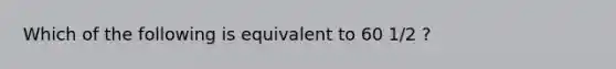 Which of the following is equivalent to 60 1/2 ?