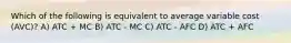 Which of the following is equivalent to average variable cost (AVC)? A) ATC + MC B) ATC - MC C) ATC - AFC D) ATC + AFC