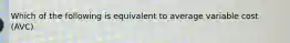 Which of the following is equivalent to average variable cost (AVC)