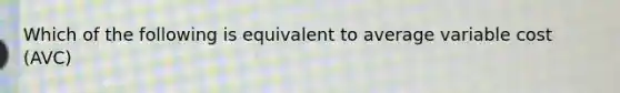 Which of the following is equivalent to average variable cost (AVC)