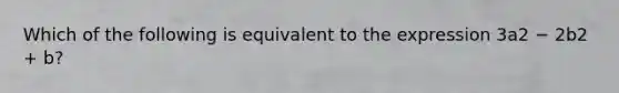 Which of the following is equivalent to the expression 3a2 − 2b2 + b?