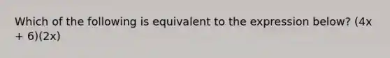 Which of the following is equivalent to the expression below? (4x + 6)(2x)