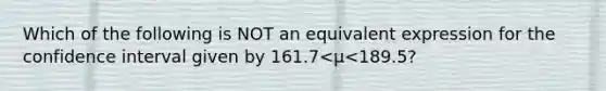 Which of the following is NOT an equivalent expression for the confidence interval given by 161.7<μ<​189.5?