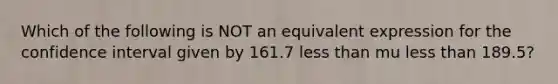 Which of the following is NOT an equivalent expression for the confidence interval given by 161.7 less than mu less than​ 189.5?