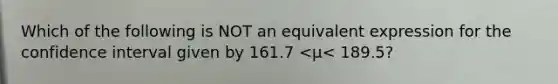 Which of the following is NOT an equivalent expression for the confidence interval given by 161.7 <μ< ​189.5?