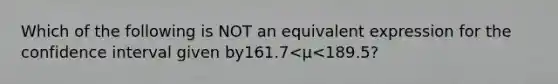 Which of the following is NOT an equivalent expression for the confidence interval given by161.7<μ<​189.5?