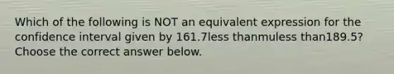 Which of the following is NOT an equivalent expression for the confidence interval given by 161.7less thanmuless than​189.5? Choose the correct answer below.