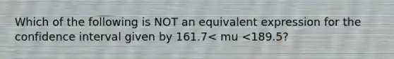 Which of the following is NOT an equivalent expression for the confidence interval given by 161.7< mu <189.5?