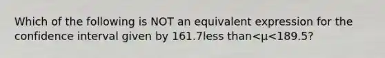 Which of the following is NOT an equivalent expression for the confidence interval given by 161.7<a href='https://www.questionai.com/knowledge/k7BtlYpAMX-less-than' class='anchor-knowledge'>less than</a><μ<​189.5?