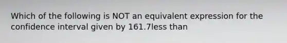 Which of the following is NOT an equivalent expression for the confidence interval given by 161.7less than<muμless than<​189.5?