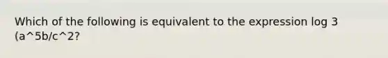 Which of the following is equivalent to the expression log 3 (a^5b/c^2?