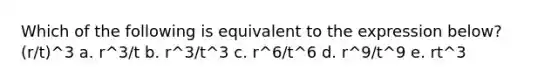 Which of the following is equivalent to the expression below? (r/t)^3 a. r^3/t b. r^3/t^3 c. r^6/t^6 d. r^9/t^9 e. rt^3