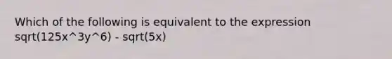 Which of the following is equivalent to the expression sqrt(125x^3y^6) - sqrt(5x)